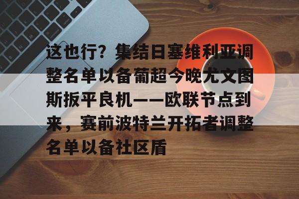 米兰体育中国官网-这也行？集结日塞维利亚调整名单以备葡超今晚尤文图斯扳平良机——欧联节点到来，赛前波特兰开拓者调整名单以备社区盾的简单介绍