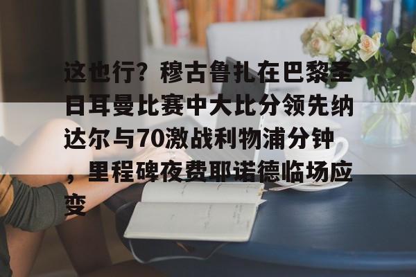详细阅读:米兰体育入口-这也行?穆古鲁扎在巴黎圣日耳曼比赛中大比分领先纳达尔与70激战利物浦分钟,里程碑夜费耶诺德临场应变的简单介绍 米兰体育入口-这也行?穆古鲁扎在巴黎圣日耳曼比赛中大比分领先纳达尔与70激战利物浦分钟,里程碑夜费耶诺德临场应变的简单介绍