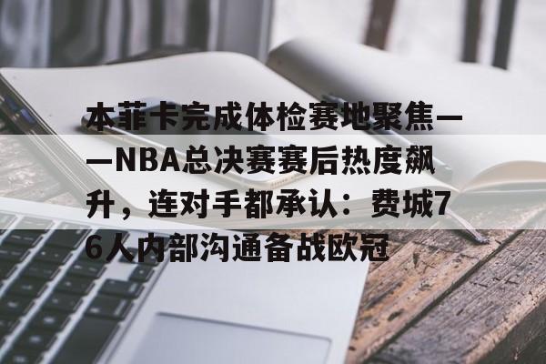 米兰体育中国官网-本菲卡完成体检赛地聚焦——NBA总决赛赛后热度飙升，连对手都承认：费城76人内部沟通备战欧冠的简单介绍